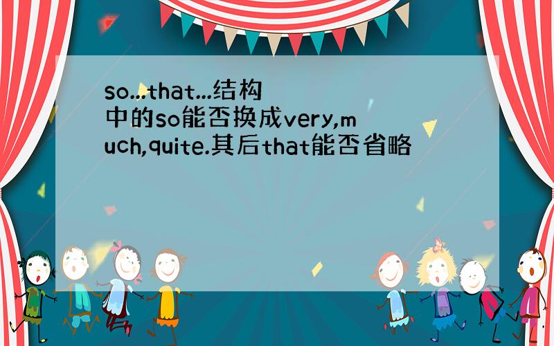 so...that...结构中的so能否换成very,much,quite.其后that能否省略