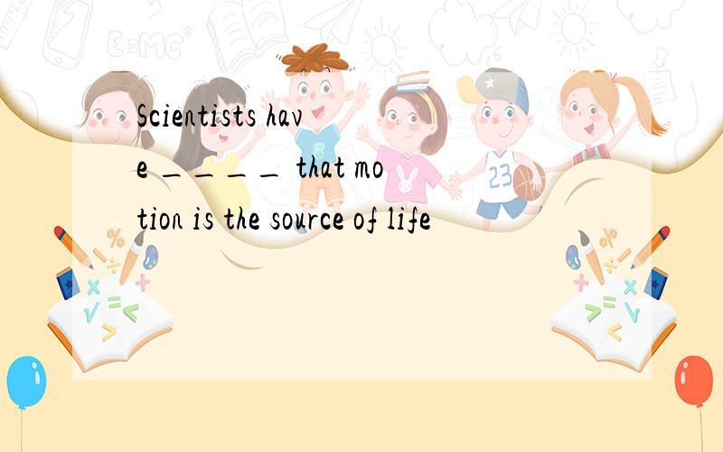 Scientists have ____ that motion is the source of life
