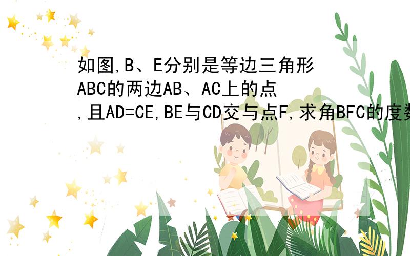 如图,B、E分别是等边三角形ABC的两边AB、AC上的点,且AD=CE,BE与CD交与点F,求角BFC的度数