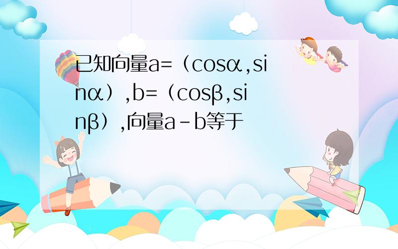 已知向量a=（cosα,sinα）,b=（cosβ,sinβ）,向量a-b等于