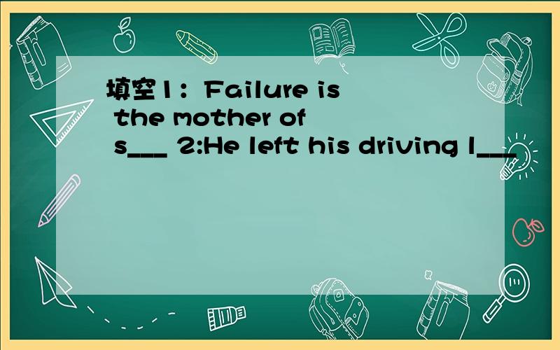 填空1：Failure is the mother of s___ 2:He left his driving l___