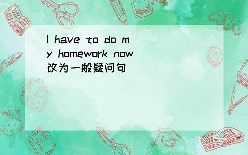 I have to do my homework now改为一般疑问句