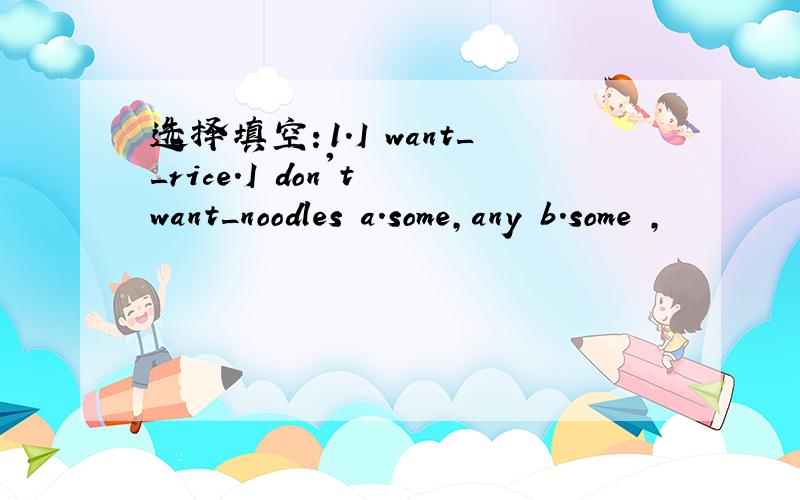 选择填空：1.I want__rice.I don't want_noodles a.some,any b.some ,
