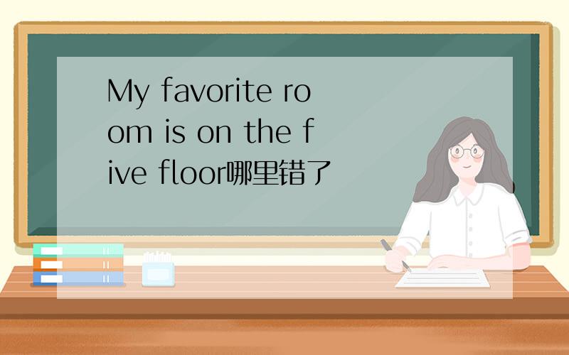 My favorite room is on the five floor哪里错了