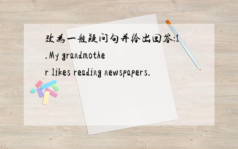 改为一般疑问句并给出回答：1.My grandmother likes reading newspapers.