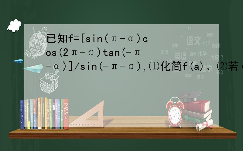已知f=[sin(π-α)cos(2π-α)tan(-π-α)]/sin(-π-α),⑴化简f(a)、⑵若α是第三象限,