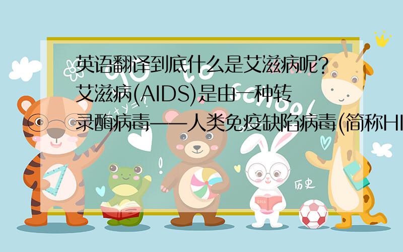 英语翻译到底什么是艾滋病呢?艾滋病(AIDS)是由一种转录酶病毒——人类免疫缺陷病毒(简称HIV)侵入人体后破坏人体免疫