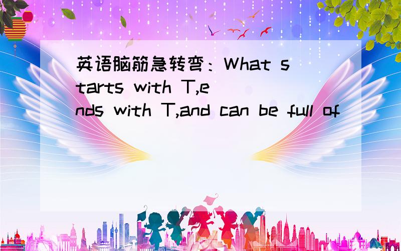 英语脑筋急转弯：What starts with T,ends with T,and can be full of