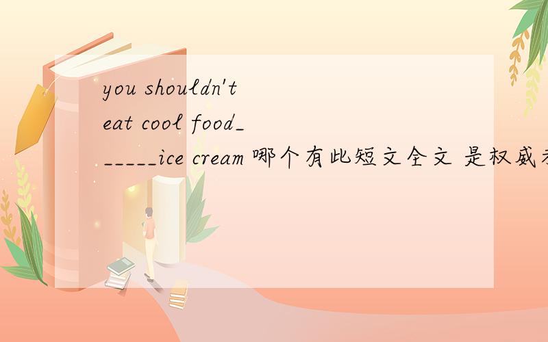 you shouldn't eat cool food______ice cream 哪个有此短文全文 是权威考卷英语七