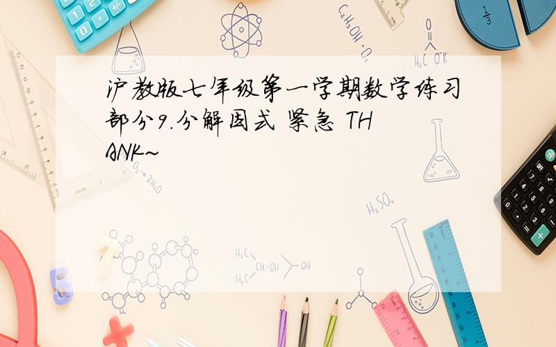 沪教版七年级第一学期数学练习部分9.分解因式 紧急 THANK~