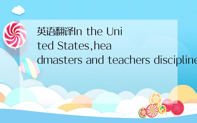 英语翻译In the United States,headmasters and teachers discipline