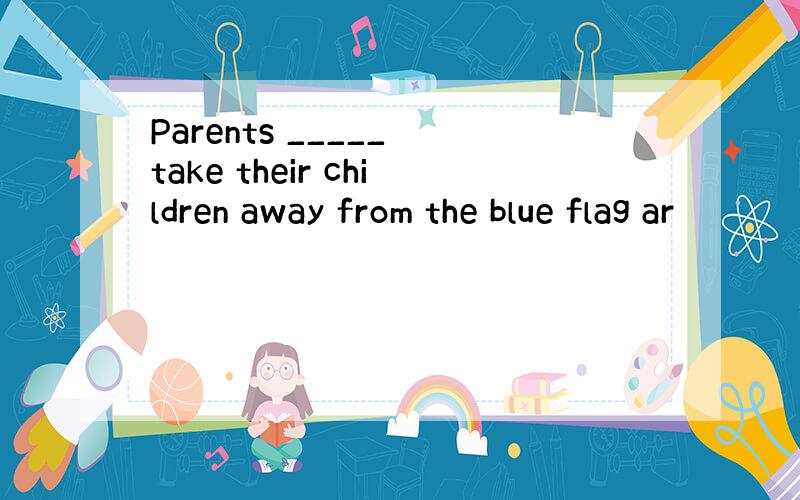 Parents _____ take their children away from the blue flag ar