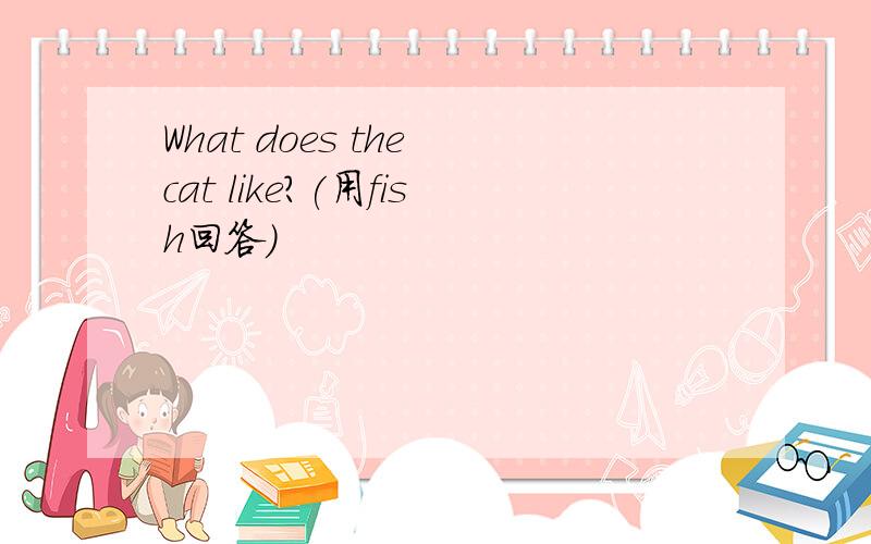 What does the cat like?(用fish回答)