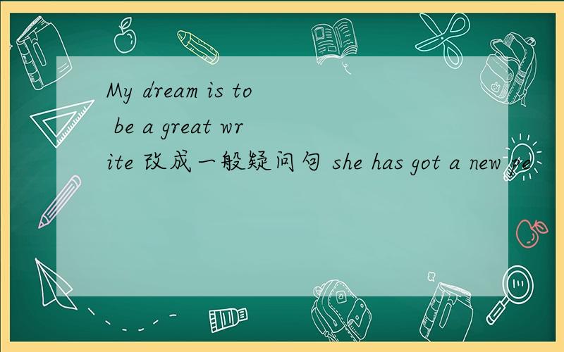 My dream is to be a great write 改成一般疑问句 she has got a new pe