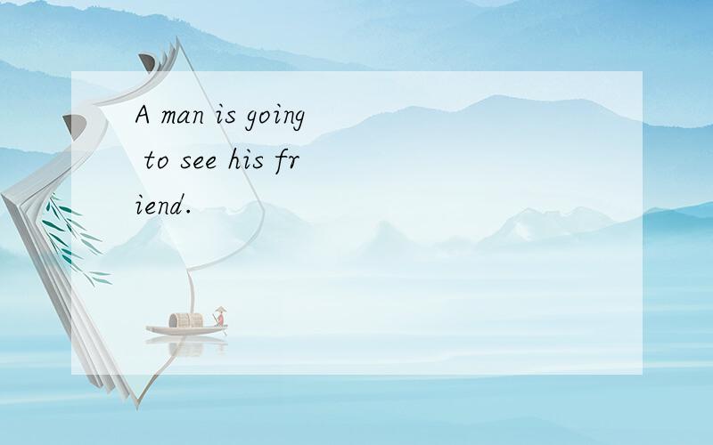 A man is going to see his friend.