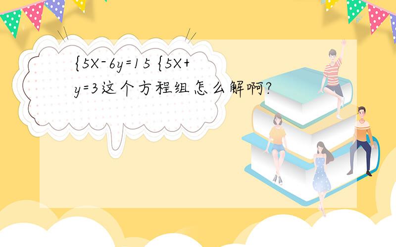 {5X-6y=15 {5X+y=3这个方程组怎么解啊?