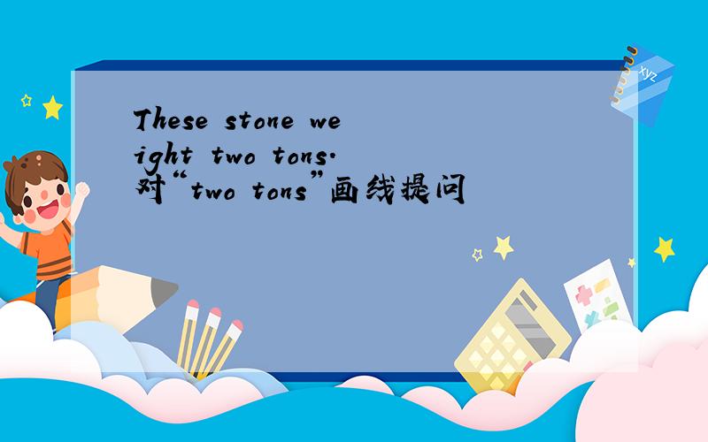 These stone weight two tons.对“two tons”画线提问