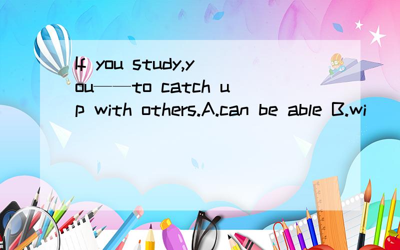 If you study,you——to catch up with others.A.can be able B.wi