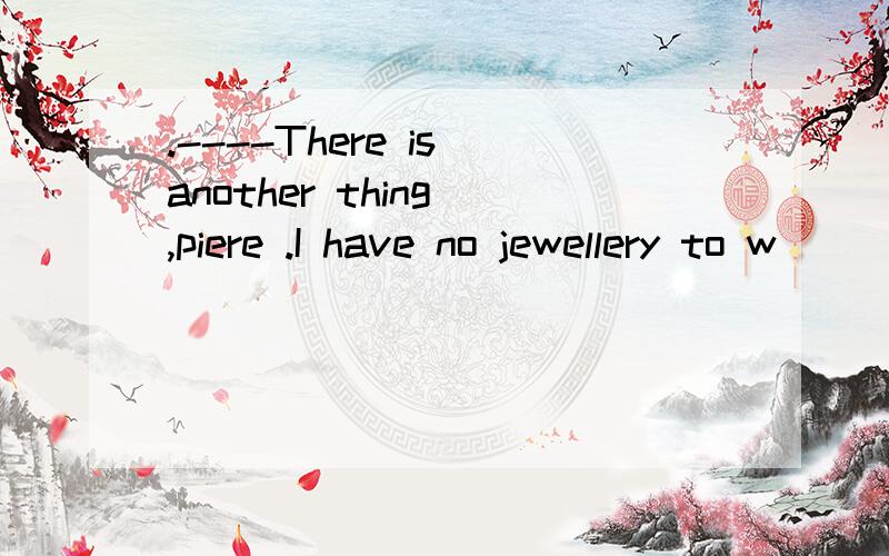 .----There is another thing ,piere .I have no jewellery to w