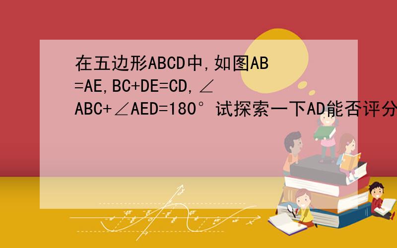 在五边形ABCD中,如图AB=AE,BC+DE=CD,∠ABC+∠AED=180°试探索一下AD能否评分∠CDE,并说明