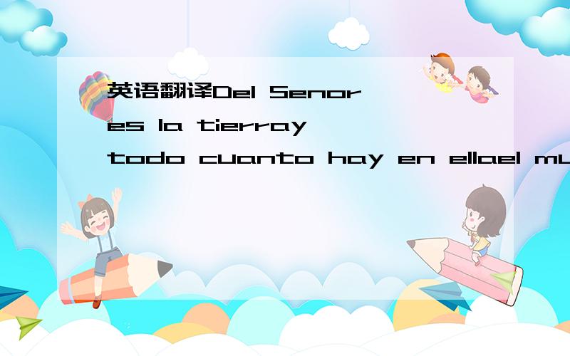 英语翻译Del Senor es la tierray todo cuanto hay en ellael mundo