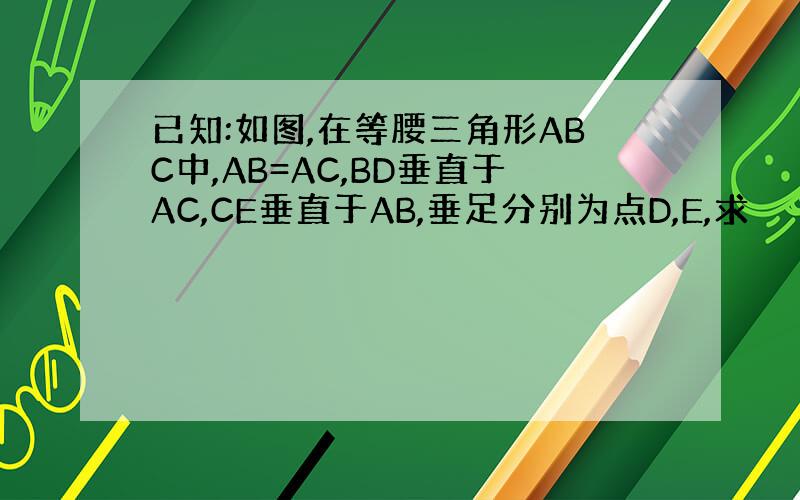 已知:如图,在等腰三角形ABC中,AB=AC,BD垂直于AC,CE垂直于AB,垂足分别为点D,E,求