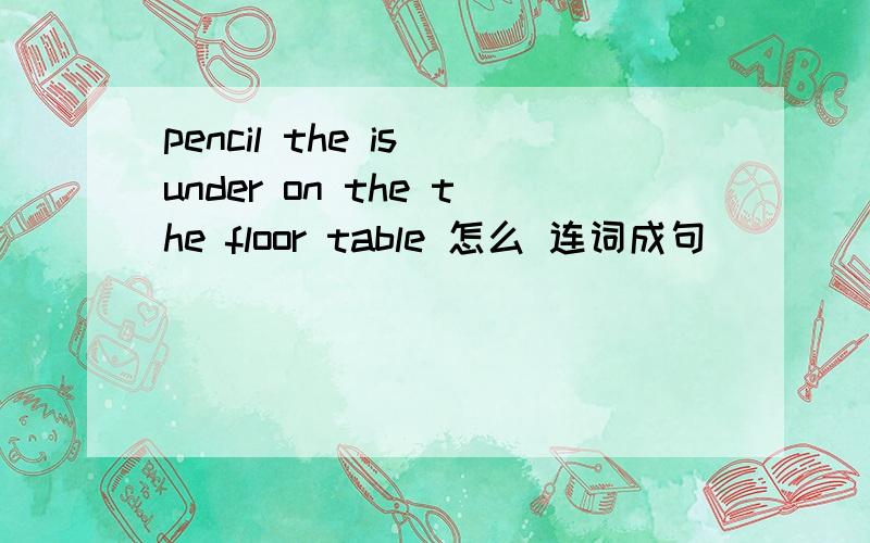 pencil the is under on the the floor table 怎么 连词成句