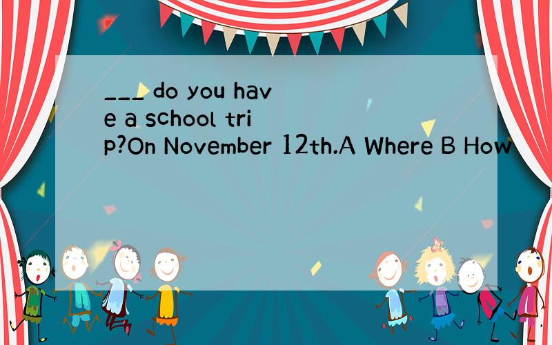 ___ do you have a school trip?On November 12th.A Where B How