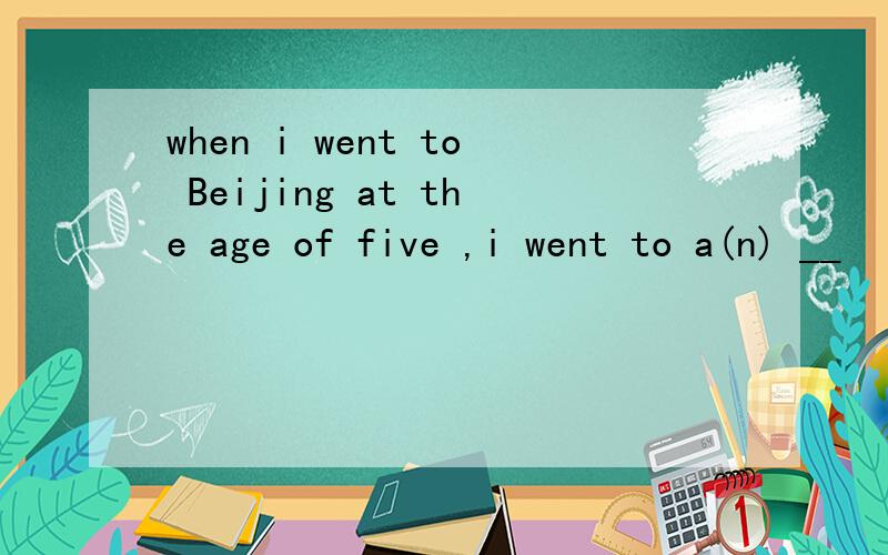 when i went to Beijing at the age of five ,i went to a(n) __