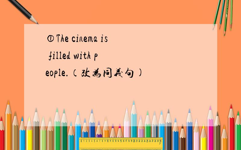 ①The cinema is filled with people.（改为同义句)