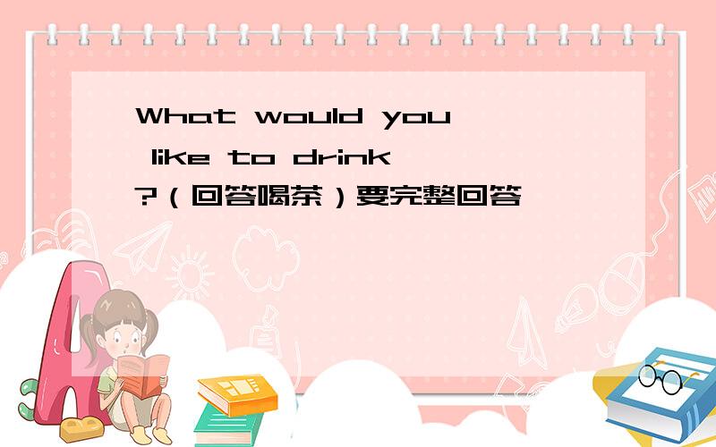 What would you like to drink?（回答喝茶）要完整回答