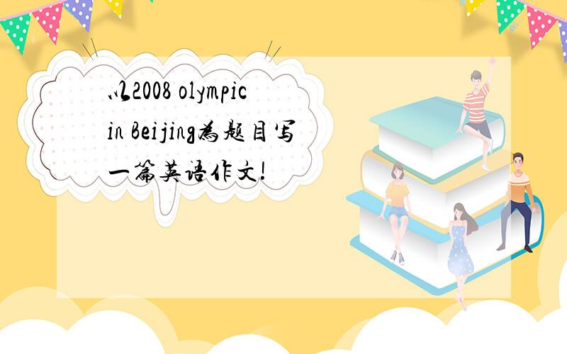 以2008 olympic in Beijing为题目写一篇英语作文!