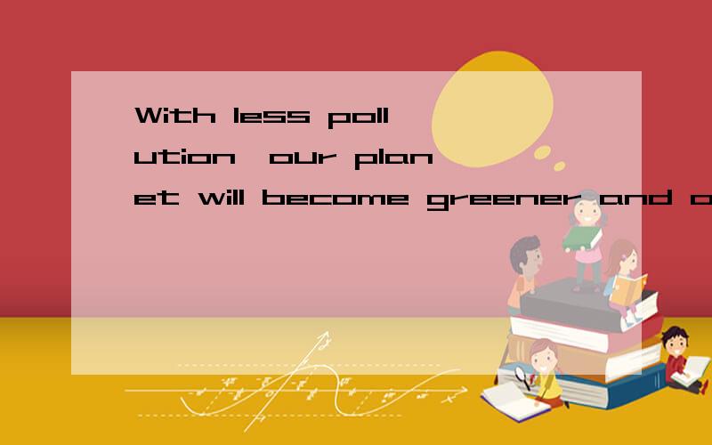 With less pollution,our planet will become greener and our h
