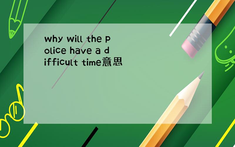 why will the police have a difficult time意思