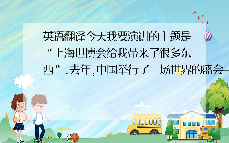英语翻译今天我要演讲的主题是“上海世博会给我带来了很多东西”.去年,中国举行了一场世界的盛会——上海世博会.上海世博会的