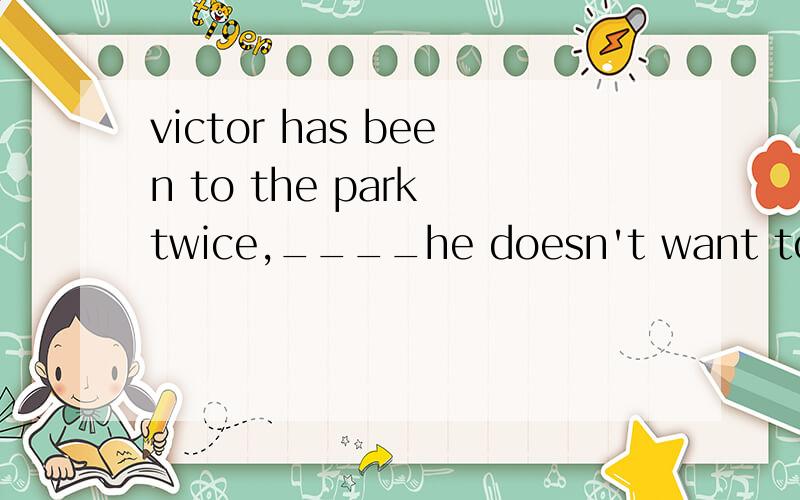 victor has been to the park twice,____he doesn't want to go