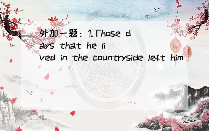 外加一题：1.Those days that he lived in the countryside left him