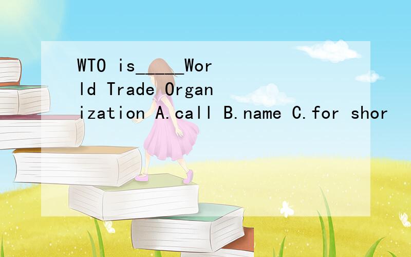 WTO is_____World Trade Organization A.call B.name C.for shor