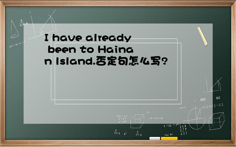 I have already been to Hainan lsland.否定句怎么写?