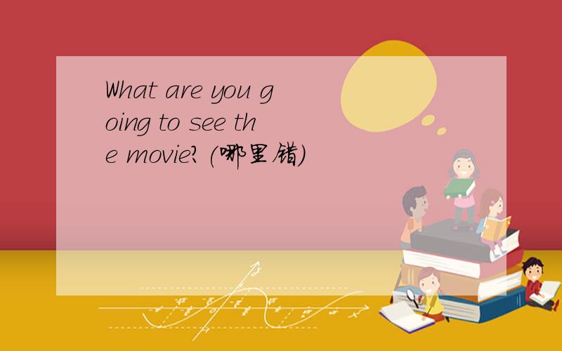 What are you going to see the movie?(哪里错)
