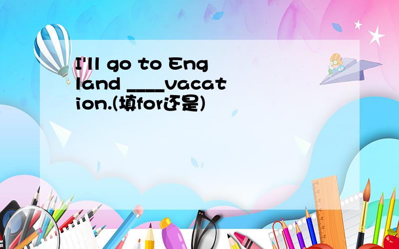 I'll go to England ____vacation.(填for还是)