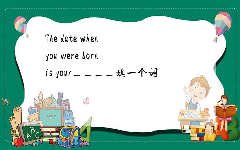 The date when you were born is your____填一个词