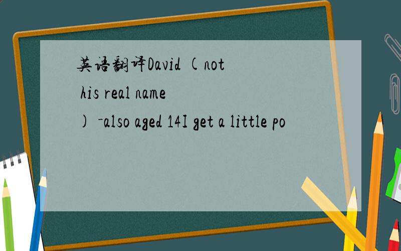 英语翻译David (not his real name) －also aged 14I get a little po