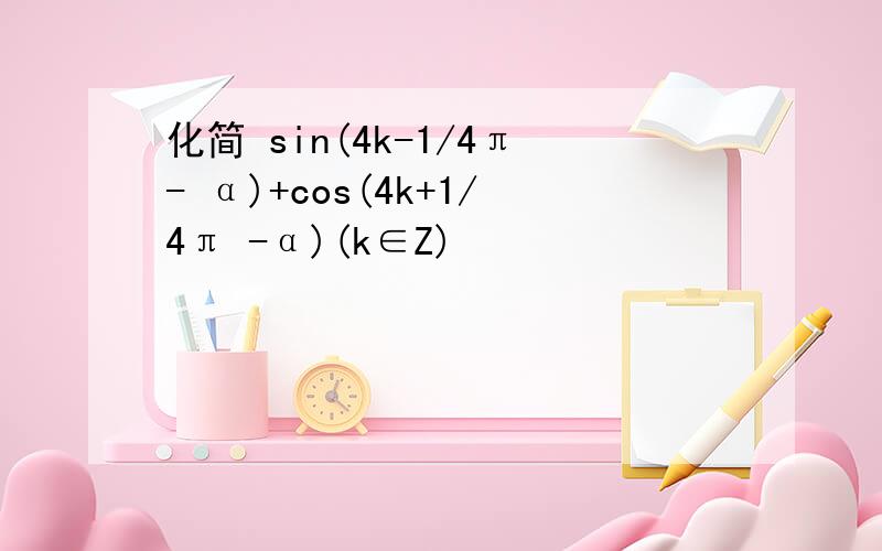 化简 sin(4k-1/4π- α)+cos(4k+1/4π -α)(k∈Z)