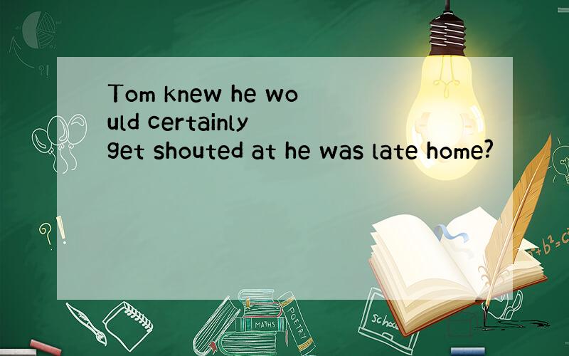 Tom knew he would certainly get shouted at he was late home?