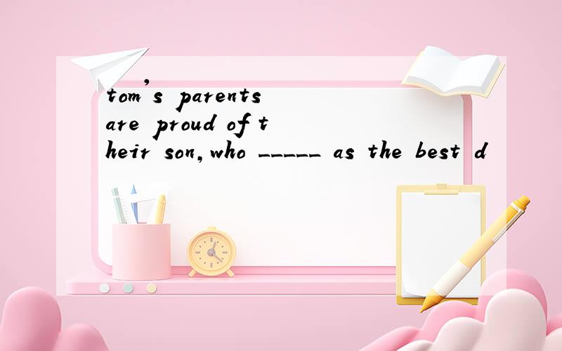 tom's parents are proud of their son,who _____ as the best d
