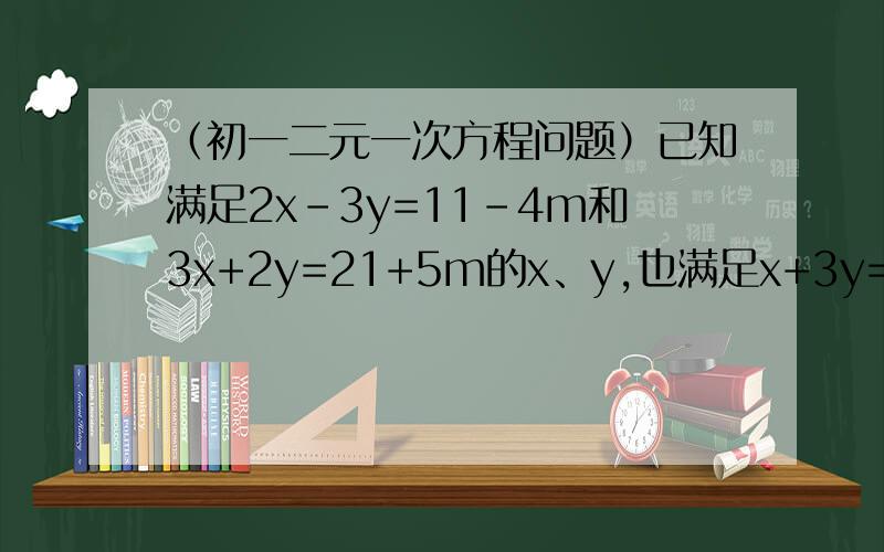 （初一二元一次方程问题）已知满足2x-3y=11-4m和3x+2y=21+5m的x、y,也满足x+3y=10+7m,求m