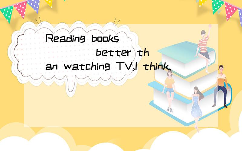 Reading books_____ better than watching TV,I think.