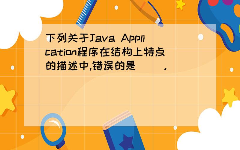 下列关于Java Application程序在结构上特点的描述中,错误的是（ ）.