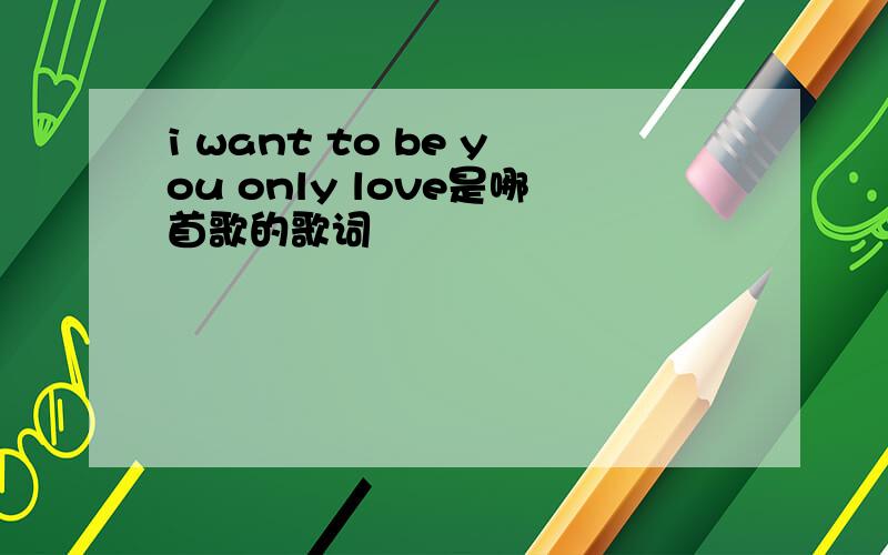 i want to be you only love是哪首歌的歌词